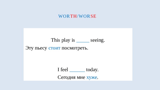 Wor th /wor se  This play is _____ seeing. Эту пьесу стоит посмотреть.  I feel ______ today. Сегодня мне хуже . 