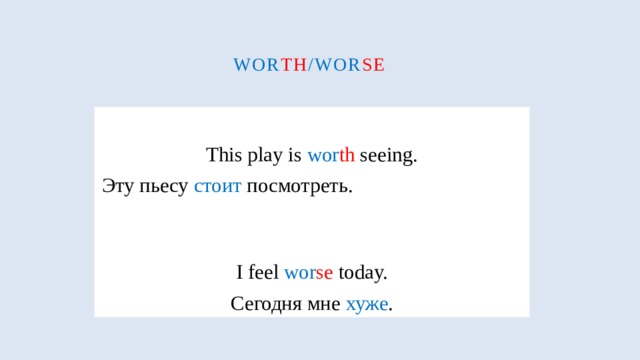 Wor th /wor se  This play is wor th seeing. Эту пьесу стоит посмотреть.  I feel wor se today. Сегодня мне хуже . 