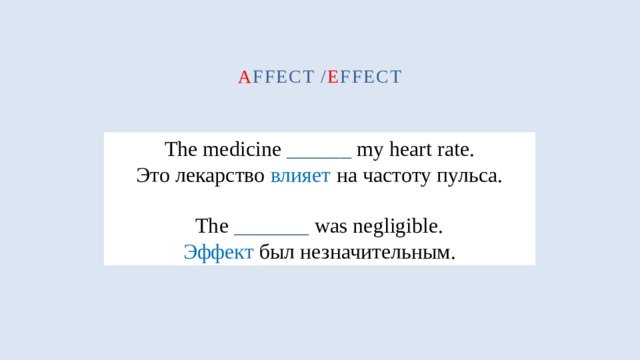 a ffect / e ffect The medicine ______ my heart rate. Это лекарство влияет на частоту пульса. The _______ was negligible. Эффект был незначительным. 