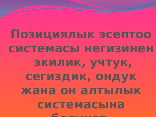 Позициялык эсептоо системасы негизинен экилик, учтук, сегиздик, ондук жана он алтылык системасына болунот. 