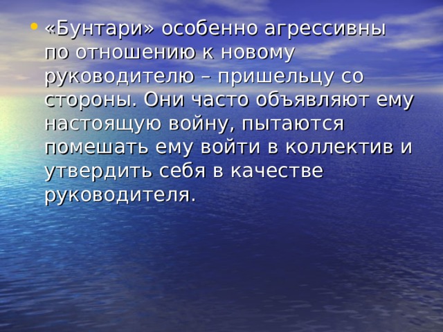 «Бунтари» особенно агрессивны по отношению к новому руководителю – пришельцу со стороны. Они часто объявляют ему настоящую войну, пытаются помешать ему войти в коллектив и утвердить себя в качестве руководителя. 