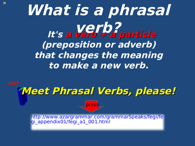 What is a phrasal verb?   It's a verb + a particle (preposition or adverb)  that changes the meaning to make a new verb. Meet Phrasal Verbs, please! press http://www.azargrammar.com/grammarSpeaks/fegi/fegi_appendix01/fegi_a1_001.html 