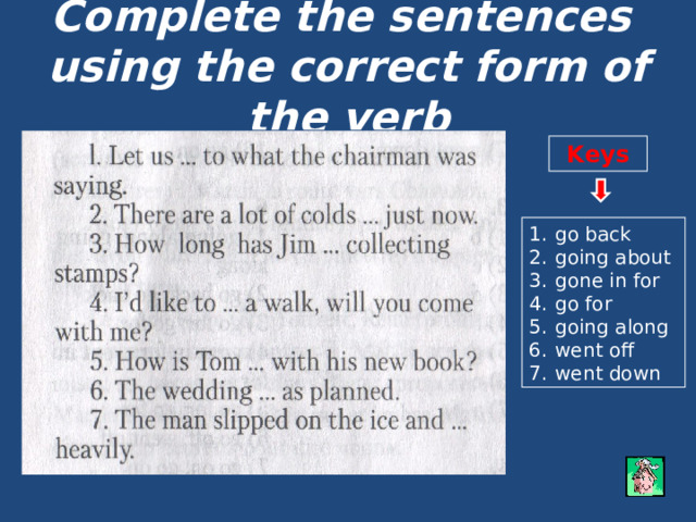 Complete the sentences  using the correct form of the verb Keys go back going about gone in for go for going along went off went down 