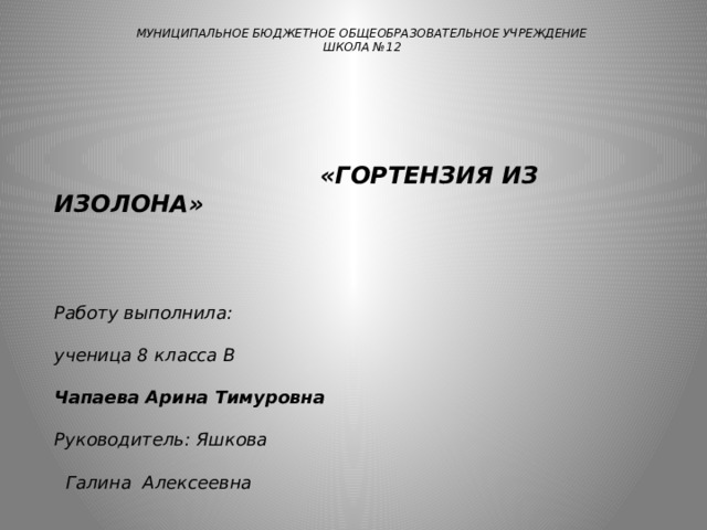   МУНИЦИПАЛЬНОЕ БЮДЖЕТНОЕ ОБЩЕОБРАЗОВАТЕЛЬНОЕ УЧРЕЖДЕНИЕ ШКОЛА №12             «ГОРТЕНЗИЯ ИЗ ИЗОЛОНА»        Работу выполнила:  ученица 8 класса В  Чапаева Арина Тимуровна   Руководитель: Яшкова   Галина Алексеевна     г. Саров 2019 