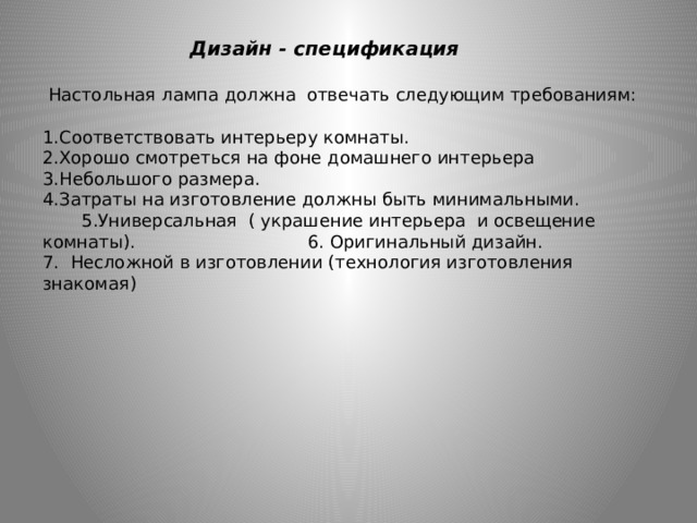 Дизайн - спецификация  Настольная лампа должна отвечать следующим требованиям:   1.Соответствовать интерьеру комнаты. 2.Хорошо смотреться на фоне домашнего интерьера 3.Небольшого размера. 4.Затраты на изготовление должны быть минимальными. 5.Универсальная ( украшение интерьера и освещение комнаты). 6. Оригинальный дизайн. 7. Несложной в изготовлении (технология изготовления знакомая)     