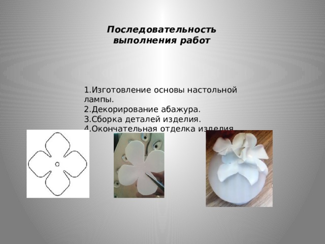 Последовательность выполнения работ     1.Изготовление основы настольной лампы. 2.Декорирование абажура. 3.Сборка деталей изделия. 4.Окончательная отделка изделия. 