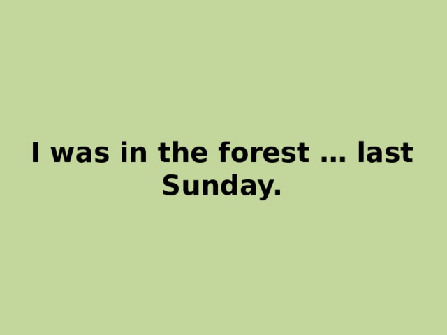 I was in the forest … last Sunday. 