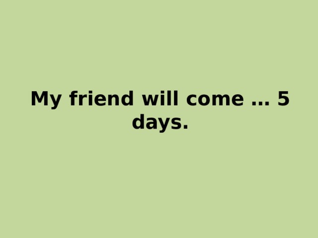 My friend will come … 5 days. 