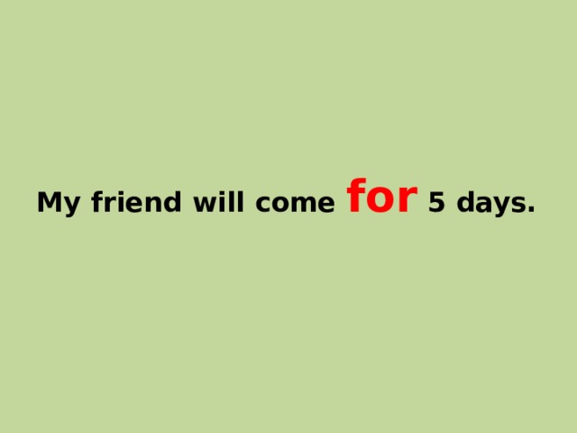 My friend will come for 5 days. 