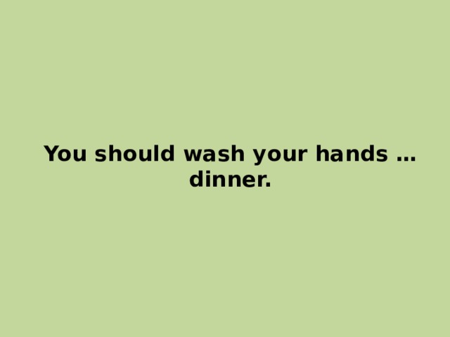 You should wash your hands … dinner. 