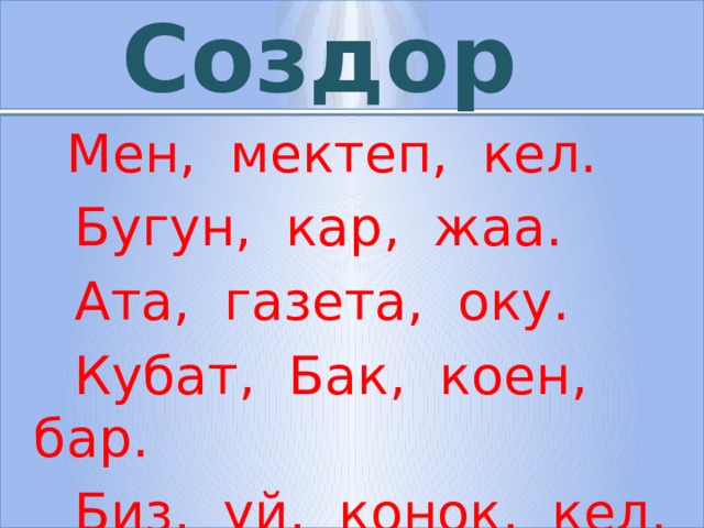 Создор  Мен, мектеп, кел.  Бугун, кар, жаа.  Ата, газета, оку.  Кубат, Бак, коен, бар.  Биз, уй, конок, кел. 