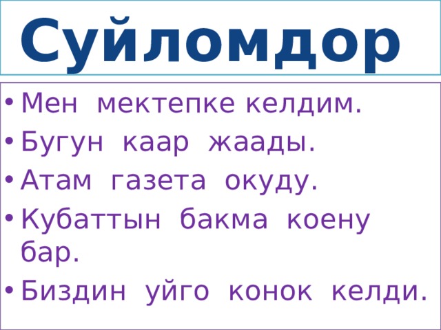 Суйломдор Мен мектепке келдим. Бугун каар жаады. Атам газета окуду. Кубаттын бакма коену бар. Биздин уйго конок келди. 
