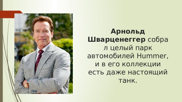 Арнольд Шварценеггер  собрал целый парк автомобилей Hummer, и в его коллекции есть даже настоящий танк.   