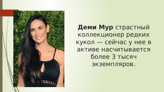 Деми Мур  страстный коллекционер редких кукол — сейчас у нее в активе насчитывается более 3 тысяч экземпляров.   