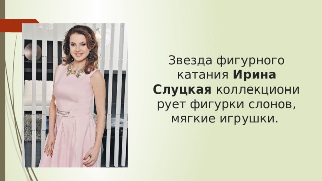 Звезда фигурного катания  Ирина Слуцкая  коллекционирует фигурки слонов, мягкие игрушки. 