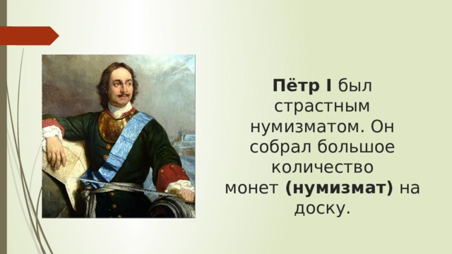 Пётр I  был страстным нумизматом. Он собрал большое количество монет  (нумизмат)  на доску.   