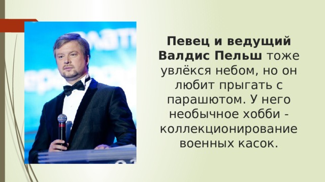 Певец и ведущий Валдис Пельш  тоже увлёкся небом, но он любит прыгать с парашютом. У него необычное хобби - коллекционирование военных касок. 