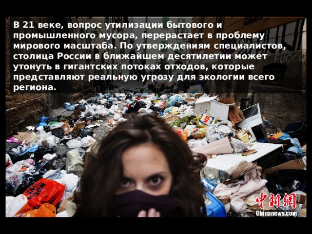 В 21 веке, вопрос утилизации бытового и промышленного мусора, перерастает в проблему мирового масштаба. По утверждениям специалистов, столица России в ближайшем десятилетии может утонуть в гигантских потоках отходов, которые представляют реальную угрозу для экологии всего региона. 