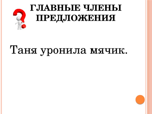 Главные члены предложения Таня уронила мячик. 