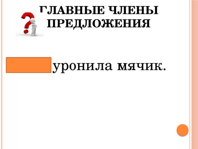 Главные члены предложения Таня уронила мячик. 