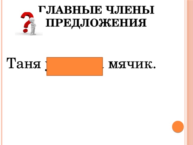 Главные члены предложения Таня уронила мячик. 