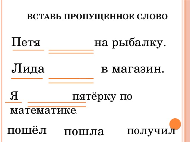 Вставь пропущенное слово Петя на рыбалку. Лида в магазин. Я пятёрку по математике . пошёл получил пошла 