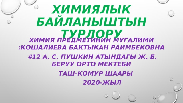 Химиялык байланыштын турлору Химия предметинин мугалими :Кошалиева Бактыкан Раимбековна  #12 А. С. Пушкин атындагы ж. Б. Беруу орто мектеби  Таш-Комур шаары  2020-жыл   