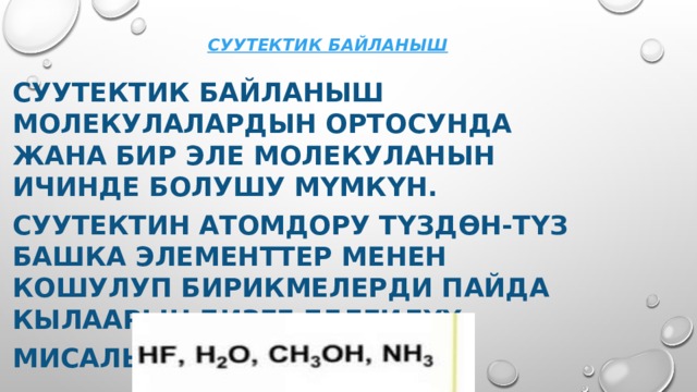Суутектик байланыш Суутектик байланыш молекулалардын ортосунда жана бир эле молекуланын ичинде болушу мүмкүн. Суутектин атомдору түздөн-түз Башка элементтер Менен кошулуп бирикмелерди пайда кылаарын бизге белгилүү: Мисалы:  