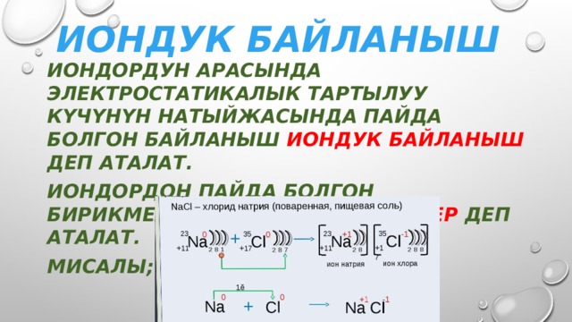 Иондук байланыш Иондордун арасында электростатикалык тартылуу күчүнүн натыйжасында пайда болгон байланыш иондук байланыш деп аталат. Иондордон пайда болгон бирикмелер иондук бирикмелер деп аталат. Мисалы; 