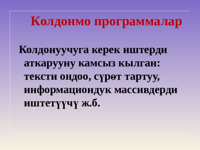  К олдонмо программалар    Колдонуучуга керек иштерди аткарууну камсыз кылган: тексти оңдоо, сүрөт тартуу, информациондук массивдерди иштетүүчү ж.б.  