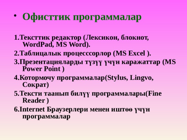 Офисттик программалар  1.Тексттик редактор (Лексикон, блокнот, WordPad, MS Word). 2.Таблицалык процесссорлор (MS Excel ). 3.Презентацияларды түзүү үчүн каражаттар (MS Power Point ) 4.Котормочу программалар(Stylus, Lingvo, Сократ) 5.Тексти таанып билүү программалары(Fine Reader ) 6.Internet Браузерлери менен иштөө үчүн программалар  