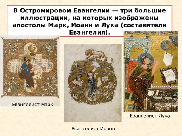 В Остромировом Евангелии — три большие иллюстрации, на которых изображены апостолы Марк, Иоанн и Лука (составители Евангелия). Евангелист Марк Евангелист Лука Евангелист Иоанн 