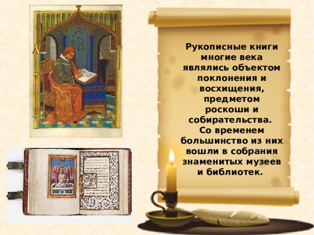 Рукописные книги многие века являлись объектом поклонения и восхищения, предметом роскоши и собирательства. Со временем большинство из них вошли в собрания знаменитых музеев и библиотек. 