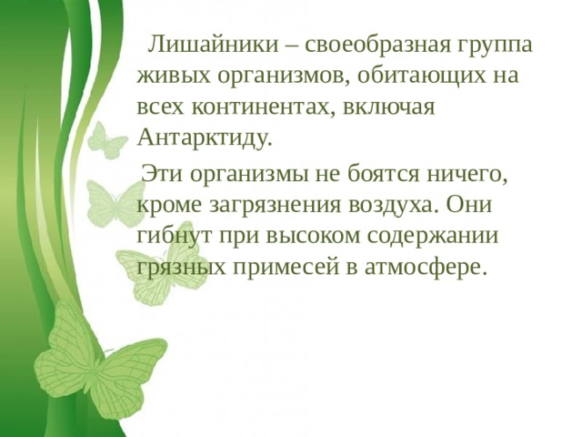  Лишайники – своеобразная группа живых организмов, обитающих на всех континентах, включая Антарктиду.  Эти организмы не боятся ничего, кроме загрязнения воздуха. Они гибнут при высоком содержании грязных примесей в атмосфере. 