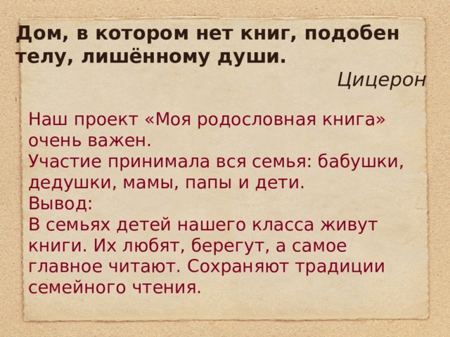 Дом, в котором нет книг, подобен телу, лишённому души.  Цицерон l Наш проект «Моя родословная книга» очень важен. Участие принимала вся семья: бабушки, дедушки, мамы, папы и дети. Вывод: В семьях детей нашего класса живут книги. Их любят, берегут, а самое главное читают. Сохраняют традиции семейного чтения. 