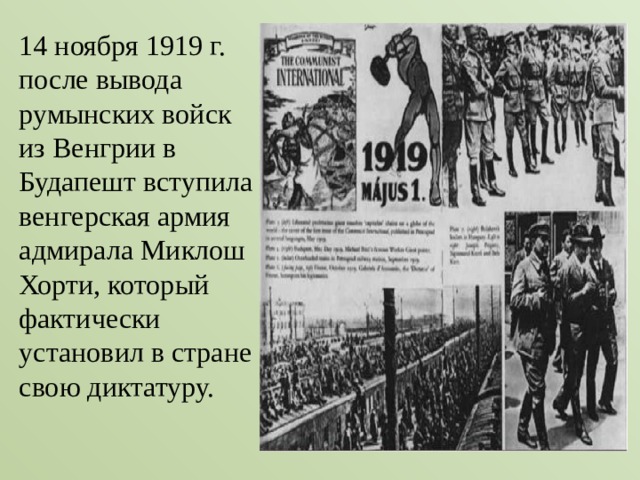 14 ноября 1919 г. после вывода румынских войск из Венгрии в Будапешт вступила венгерская армия адмирала Миклош Хорти, который фактически установил в стране свою диктатуру. 
