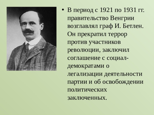 В период с 1921 по 1931 гг. правительство Венгрии возглавлял граф И. Бетлен. Он прекратил террор против участников революции, заключил соглашение с социал-демократами о легализации деятельности партии и об освобождении политических заключенных. 