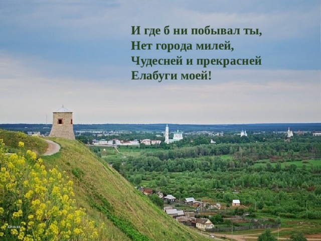 И где б ни побывал ты, Нет города милей, Чудесней и прекрасней Елабуги моей! 