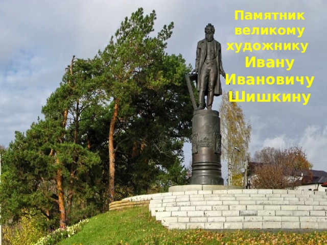 Памятник великому художнику Ивану Ивановичу Шишкину 
