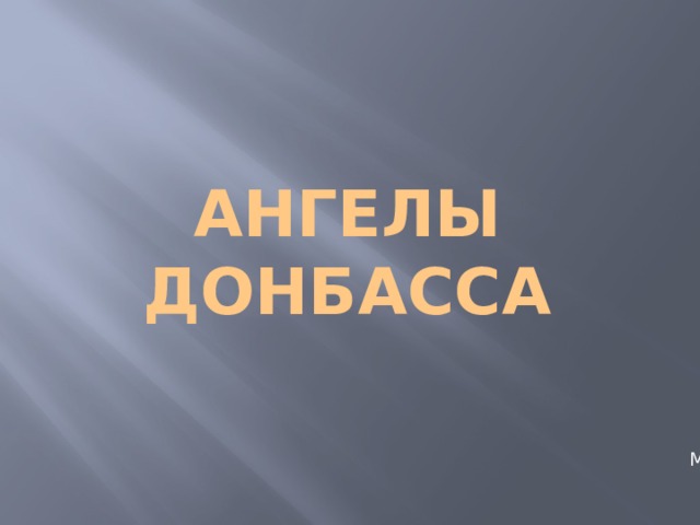 Ангелы Донбасса Подготовила : классный руководитель МОУ «Школа №13 г. Донецка»  Маркелова Н.А. 