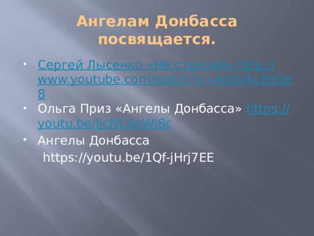 Ангелам Донбасса посвящается. Сергей Лысенко «Не стреляй» http :// www.youtube.com/watch?v=AzAUkLBYOe8 Ольга Приз «Ангелы Донбасса» https :// youtu.be/ljcNC4eWJ8c Ангелы Донбасса  https://youtu.be/1Qf-jHrj7EE 