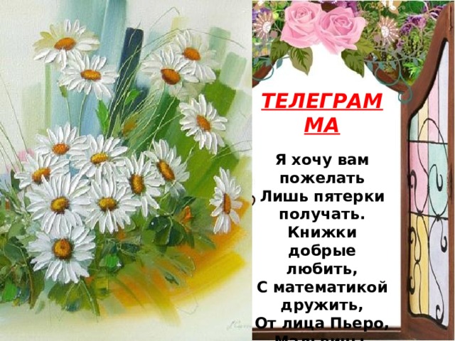 ТЕЛЕГРАММА   Я хочу вам пожелать Лишь пятерки получать. Книжки добрые любить, С математикой дружить, От лица Пьеро, Мальвины. Ваш дружище …   