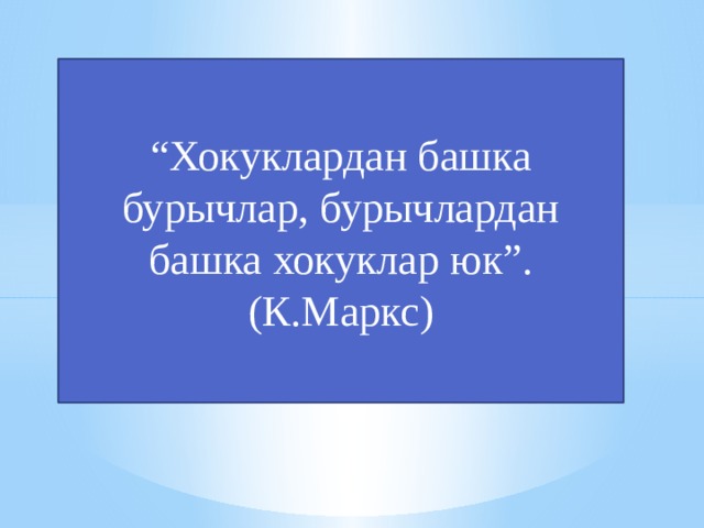 “ Хокуклардан башка бурычлар, бурычлардан башка хокуклар юк”. (К.Маркс) 