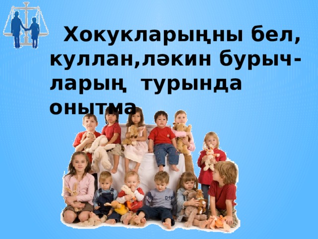  Хокукларыңны бел, куллан,ләкин бурыч- ларың турында онытма   