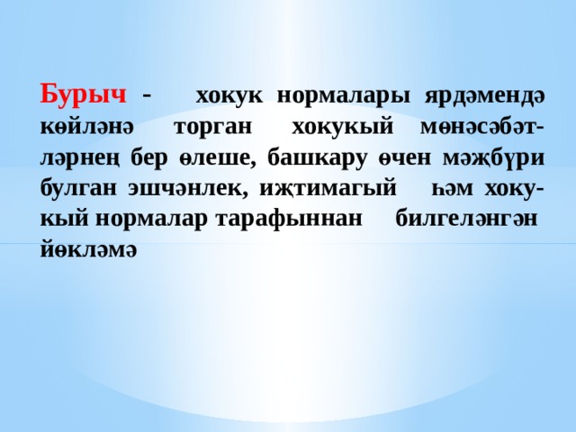 Бурыч - хокук нормалары ярдәмендә көйләнә торган хокукый мөнәсәбәт- ләрнең бер өлеше, башкару өчен мәҗбүри булган эшчәнлек, иҗтимагый һәм хоку- кый нормалар тарафыннан билгеләнгән йөкләмә          