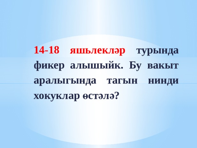 14-18 яшьлекләр турында фикер алышыйк. Бу вакыт аралыгында тагын нинди хокуклар өстәлә? 