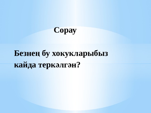  Сорау   Безнең бу хокукларыбыз кайда теркәлгән?   