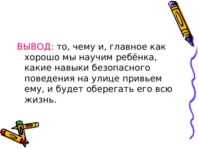ВЫВОД: то, чему и, главное как хорошо мы научим ребёнка, какие навыки безопасного поведения на улице привьем ему, и будет оберегать его всю жизнь. 
