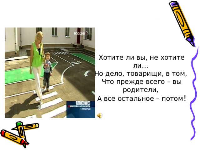 Хотите ли вы, не хотите ли… Но дело, товарищи, в том, Что прежде всего – вы родители, А все остальное – потом ! 