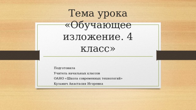 Тема урока «Обучающее изложение. 4 класс»        Подготовила        Учитель начальных классов        ОАНО «Школа современных технологий»        Кузьмич Анастасия Игоревна 